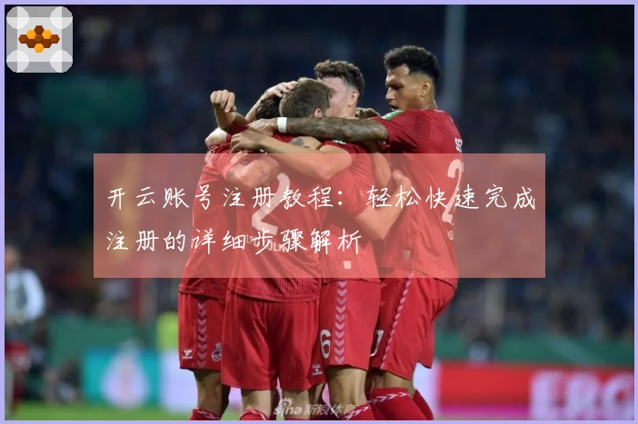 开云账号注册教程：轻松快速完成注册的详细步骤解析