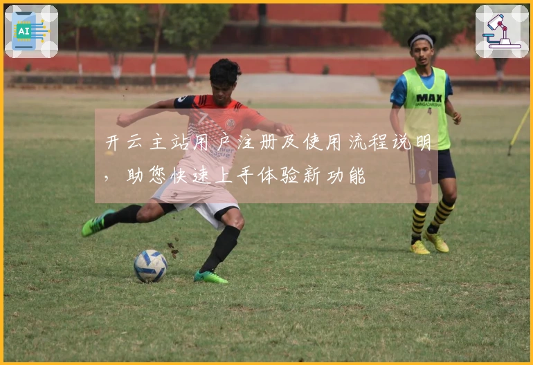 开云主站用户注册及使用流程说明，助您快速上手体验新功能