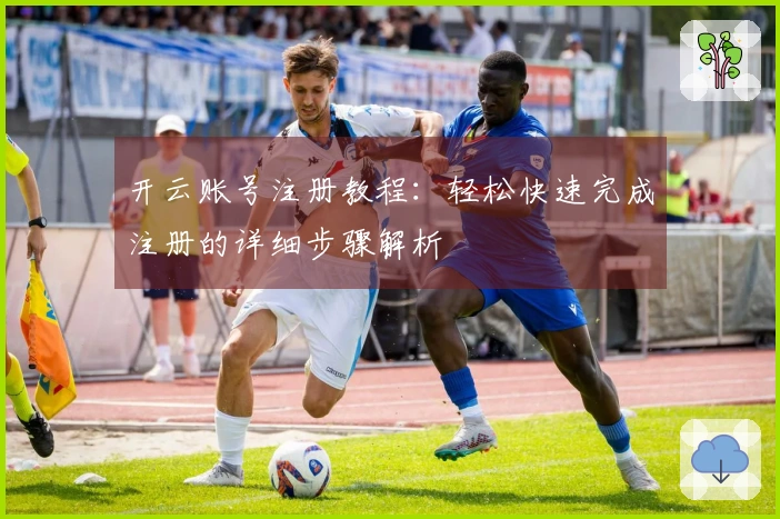 开云账号注册教程：轻松快速完成注册的详细步骤解析