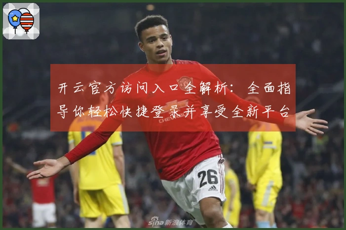 开云官方访问入口全解析：全面指导你轻松快捷登录并享受全新平台服务