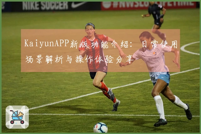 KaiyunAPP新版功能介绍：日常使用场景解析与操作体验分享