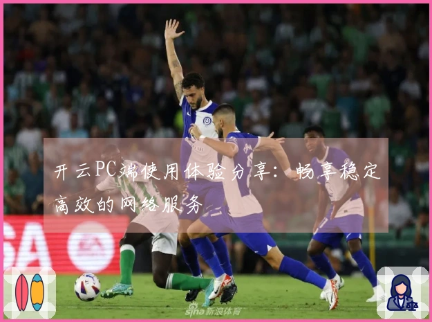 开云PC端使用体验分享:畅享稳定高效的网络服务