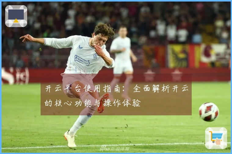 开云平台使用指南：全面解析开云的核心功能与操作体验
