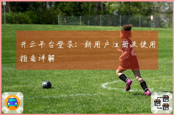 开云平台登录：新用户注册及使用指南详解