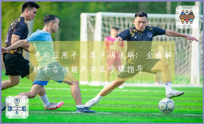 开云应用平台客户端说明：全面解析平台功能及安装步骤指导