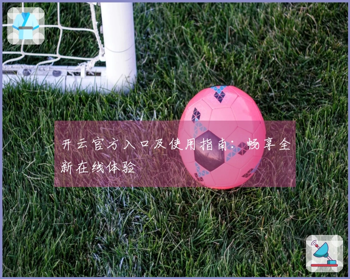 开云官方入口及使用指南:畅享全新在线体验