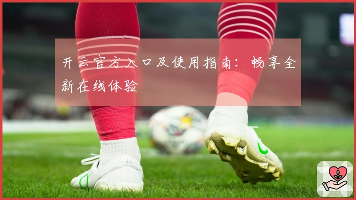 开云官方入口及使用指南：畅享全新在线体验
