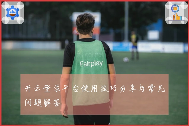 开云登录平台使用技巧分享与常见问题解答