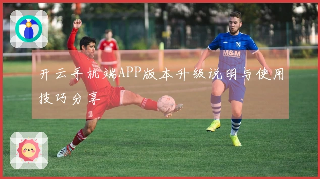 开云手机端APP版本升级说明与使用技巧分享