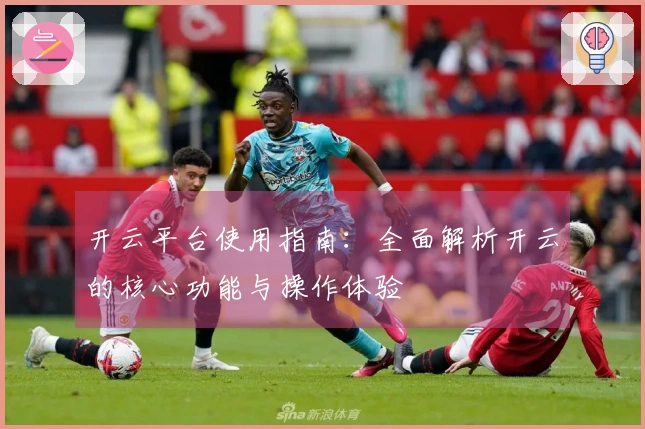 开云平台使用指南:全面解析开云的核心功能与操作体验