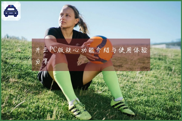 开云PC版核心功能介绍与使用体验分享