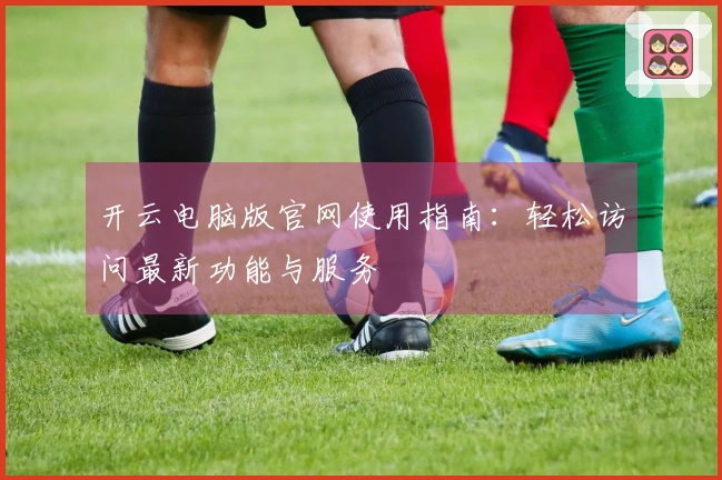 开云电脑版官网使用指南：轻松访问最新功能与服务