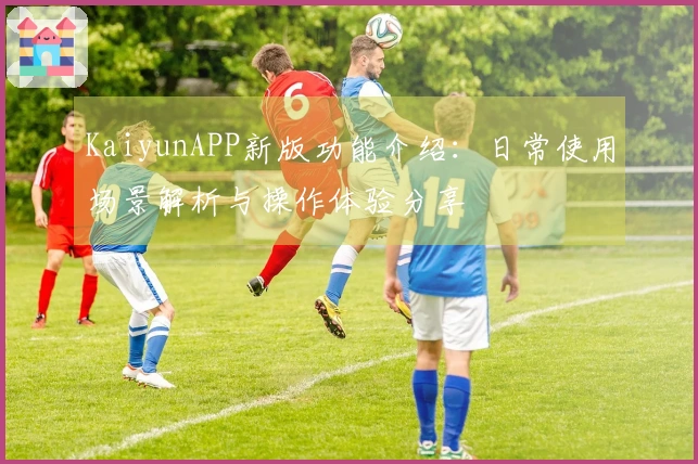 KaiyunAPP新版功能介绍：日常使用场景解析与操作体验分享