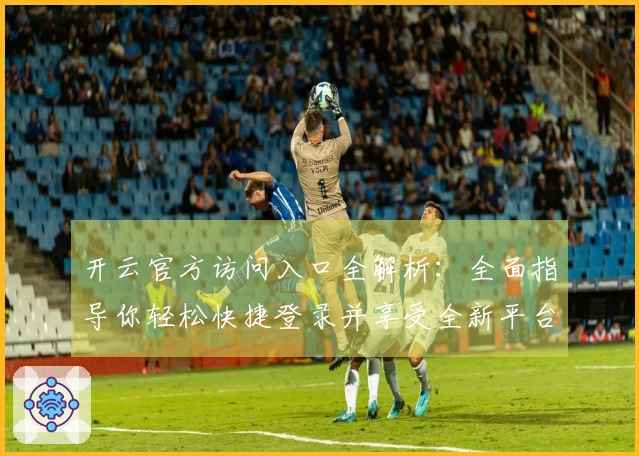 开云官方访问入口全解析：全面指导你轻松快捷登录并享受全新平台服务